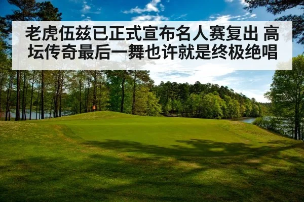 老虎伍兹已正式宣布名人赛复出 高坛传奇最后一舞也许就是终极绝唱