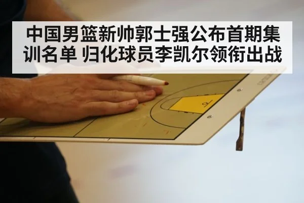 中国男篮新帅郭士强公布首期集训名单 归化球员李凯尔领衔出战