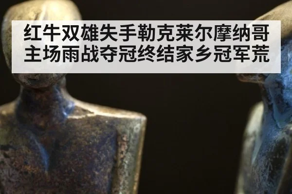 红牛双雄失手勒克莱尔摩纳哥主场雨战夺冠终结家乡冠军荒