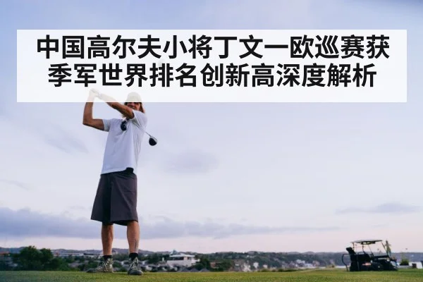 中国高尔夫小将丁文一欧巡赛获季军世界排名创新高深度解析