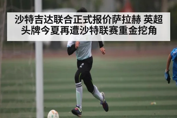 沙特吉达联合正式报价萨拉赫 英超头牌今夏再遭沙特联赛重金挖角